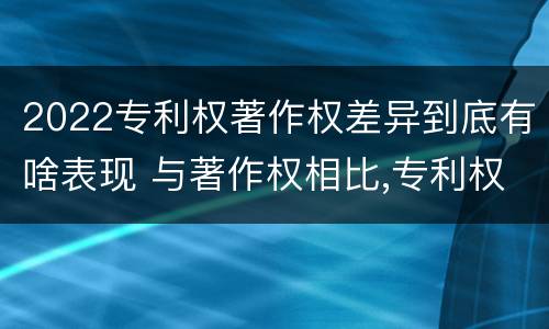 2022专利权著作权差异到底有啥表现 与著作权相比,专利权有哪些特征