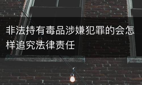非法持有毒品涉嫌犯罪的会怎样追究法律责任