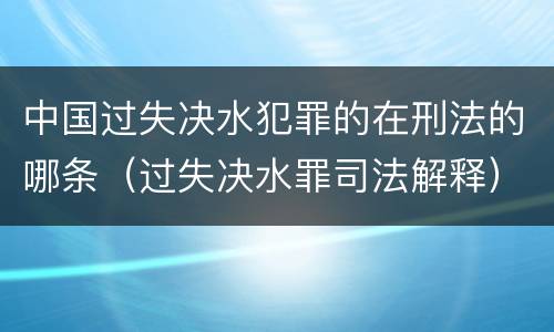 中国过失决水犯罪的在刑法的哪条（过失决水罪司法解释）