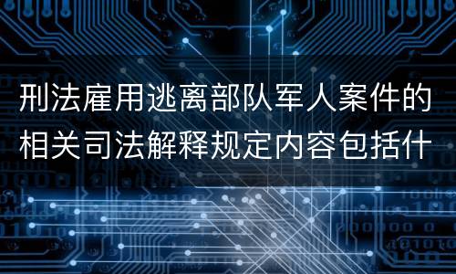 刑法雇用逃离部队军人案件的相关司法解释规定内容包括什么