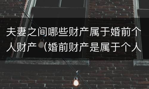 夫妻之间哪些财产属于婚前个人财产（婚前财产是属于个人财产吗）