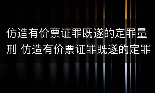 仿造有价票证罪既遂的定罪量刑 仿造有价票证罪既遂的定罪量刑多少