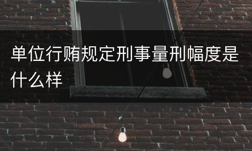 单位行贿规定刑事量刑幅度是什么样
