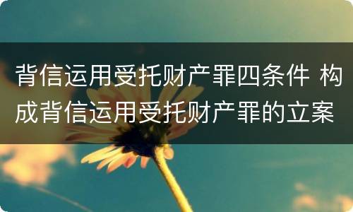 背信运用受托财产罪四条件 构成背信运用受托财产罪的立案标准是