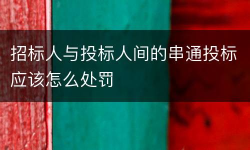 招标人与投标人间的串通投标应该怎么处罚