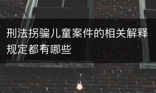 刑法拐骗儿童案件的相关解释规定都有哪些