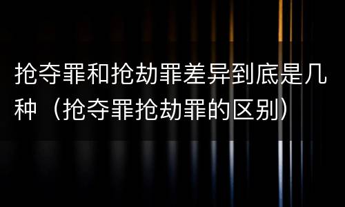 抢夺罪和抢劫罪差异到底是几种（抢夺罪抢劫罪的区别）