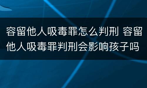 容留他人吸毒罪怎么判刑 容留他人吸毒罪判刑会影响孩子吗