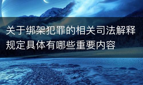 关于绑架犯罪的相关司法解释规定具体有哪些重要内容