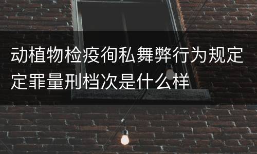 动植物检疫徇私舞弊行为规定定罪量刑档次是什么样
