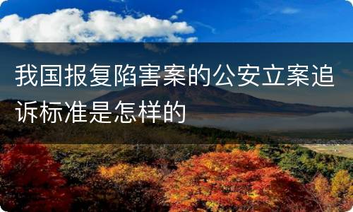 我国报复陷害案的公安立案追诉标准是怎样的