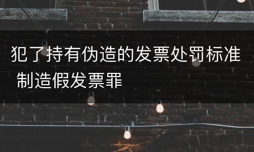 犯了持有伪造的发票处罚标准 制造假发票罪