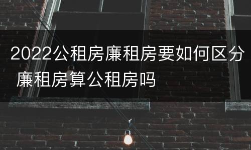 2022公租房廉租房要如何区分 廉租房算公租房吗