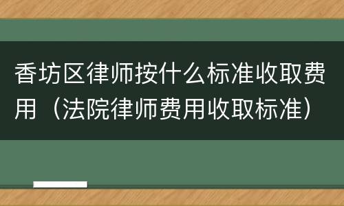 香坊区律师按什么标准收取费用（法院律师费用收取标准）