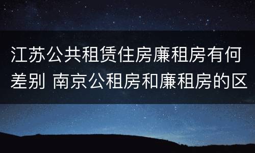 江苏公共租赁住房廉租房有何差别 南京公租房和廉租房的区别