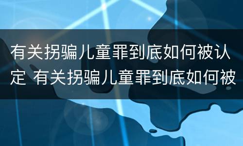 有关拐骗儿童罪到底如何被认定 有关拐骗儿童罪到底如何被认定的