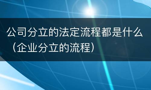 公司分立的法定流程都是什么（企业分立的流程）