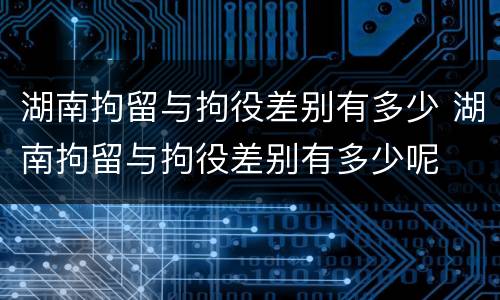 湖南拘留与拘役差别有多少 湖南拘留与拘役差别有多少呢