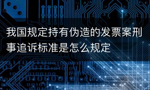 我国规定持有伪造的发票案刑事追诉标准是怎么规定