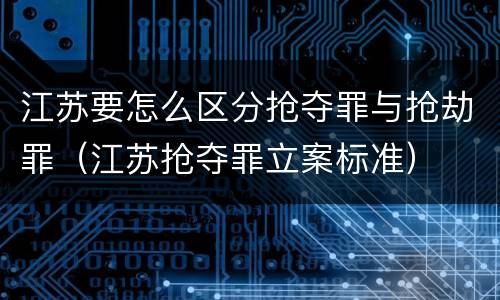 江苏要怎么区分抢夺罪与抢劫罪（江苏抢夺罪立案标准）