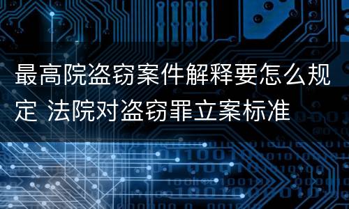 最高院盗窃案件解释要怎么规定 法院对盗窃罪立案标准