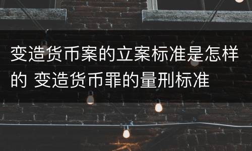 变造货币案的立案标准是怎样的 变造货币罪的量刑标准