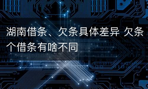 湖南借条、欠条具体差异 欠条个借条有啥不同