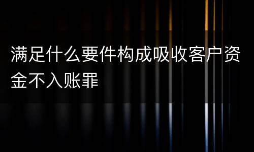 满足什么要件构成吸收客户资金不入账罪