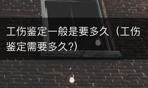 工伤鉴定一般是要多久（工伤鉴定需要多久?）