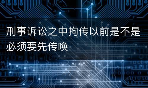 刑事诉讼之中拘传以前是不是必须要先传唤