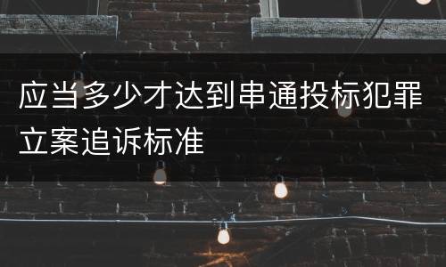 应当多少才达到串通投标犯罪立案追诉标准