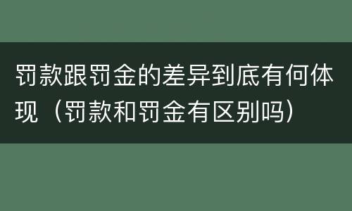 罚款跟罚金的差异到底有何体现（罚款和罚金有区别吗）