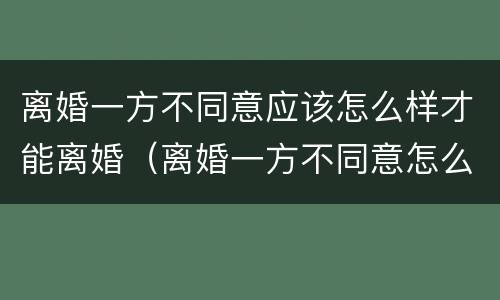 离婚一方不同意应该怎么样才能离婚（离婚一方不同意怎么样才能离婚2022年）