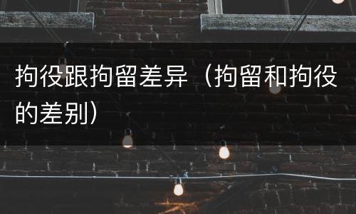 拘役跟拘留差异（拘留和拘役的差别）