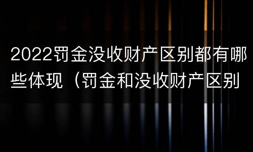 2022罚金没收财产区别都有哪些体现（罚金和没收财产区别）