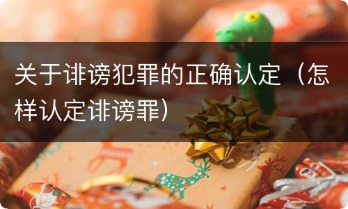 关于诽谤犯罪的正确认定（怎样认定诽谤罪）