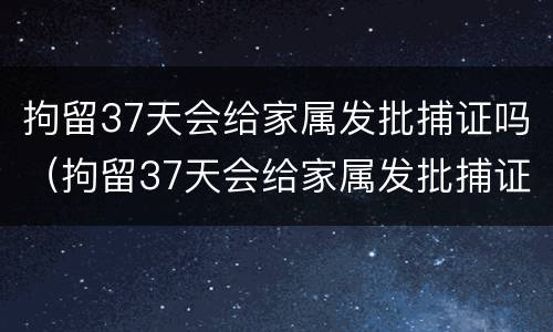 拘留37天会给家属发批捕证吗（拘留37天会给家属发批捕证吗为什么）