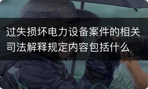 过失损坏电力设备案件的相关司法解释规定内容包括什么