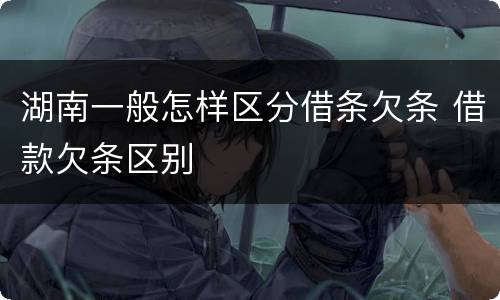 湖南一般怎样区分借条欠条 借款欠条区别
