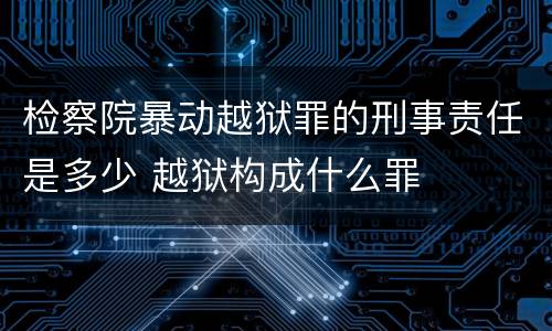 检察院暴动越狱罪的刑事责任是多少 越狱构成什么罪