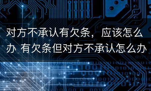 对方不承认有欠条，应该怎么办 有欠条但对方不承认怎么办