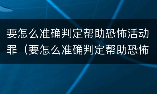 要怎么准确判定帮助恐怖活动罪（要怎么准确判定帮助恐怖活动罪行为）