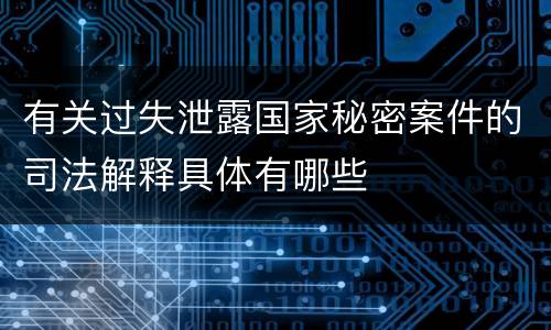 有关过失泄露国家秘密案件的司法解释具体有哪些