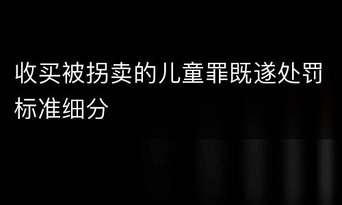 收买被拐卖的儿童罪既遂处罚标准细分
