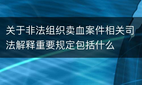 关于非法组织卖血案件相关司法解释重要规定包括什么