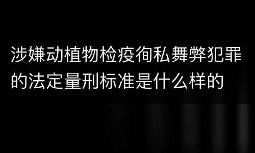 涉嫌动植物检疫徇私舞弊犯罪的法定量刑标准是什么样的