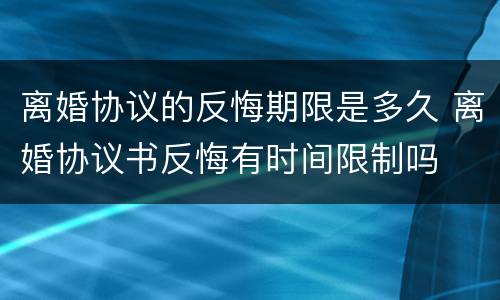 离婚协议的反悔期限是多久 离婚协议书反悔有时间限制吗