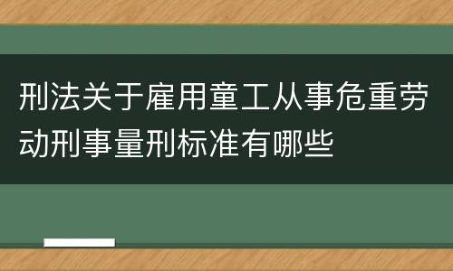 刑法关于雇用童工从事危重劳动刑事量刑标准有哪些