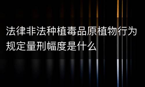 法律非法种植毒品原植物行为规定量刑幅度是什么