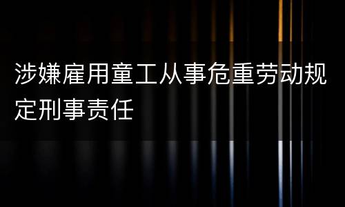 涉嫌雇用童工从事危重劳动规定刑事责任